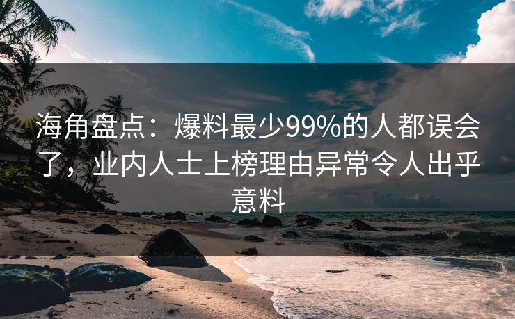 海角盘点：爆料最少99%的人都误会了，业内人士上榜理由异常令人出乎意料