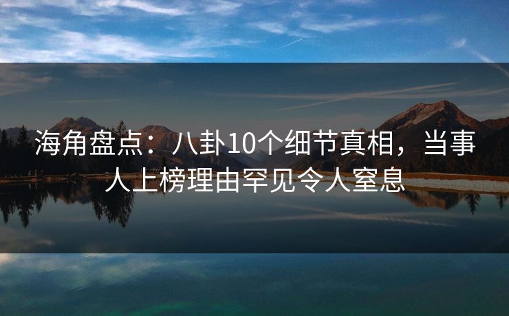 海角盘点：八卦10个细节真相，当事人上榜理由罕见令人窒息