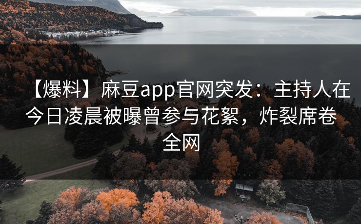 【爆料】麻豆app官网突发：主持人在今日凌晨被曝曾参与花絮，炸裂席卷全网