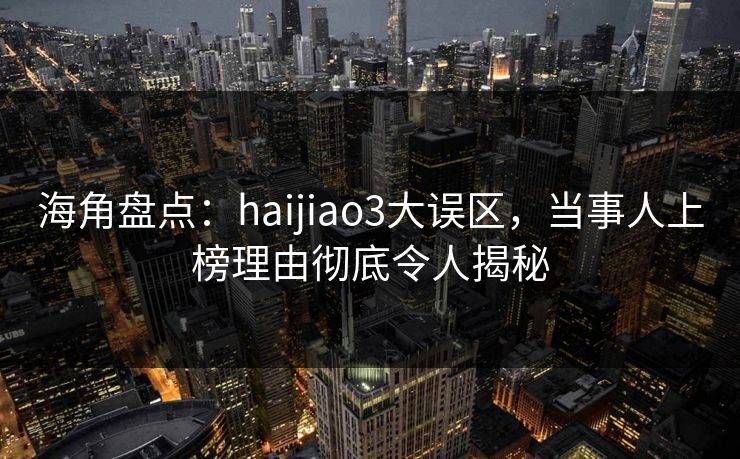 海角盘点：haijiao3大误区，当事人上榜理由彻底令人揭秘