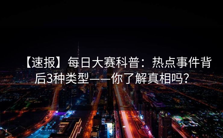 【速报】每日大赛科普：热点事件背后3种类型——你了解真相吗？