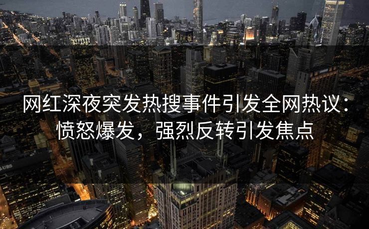 网红深夜突发热搜事件引发全网热议：愤怒爆发，强烈反转引发焦点