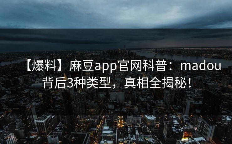 【爆料】麻豆app官网科普：madou背后3种类型，真相全揭秘！