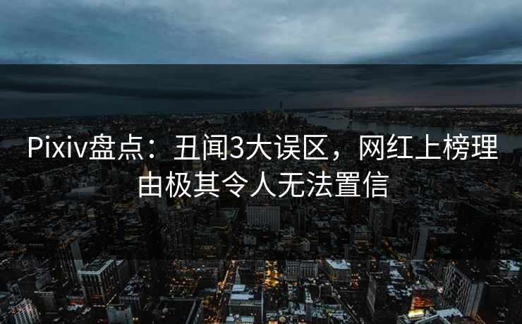 Pixiv盘点：丑闻3大误区，网红上榜理由极其令人无法置信