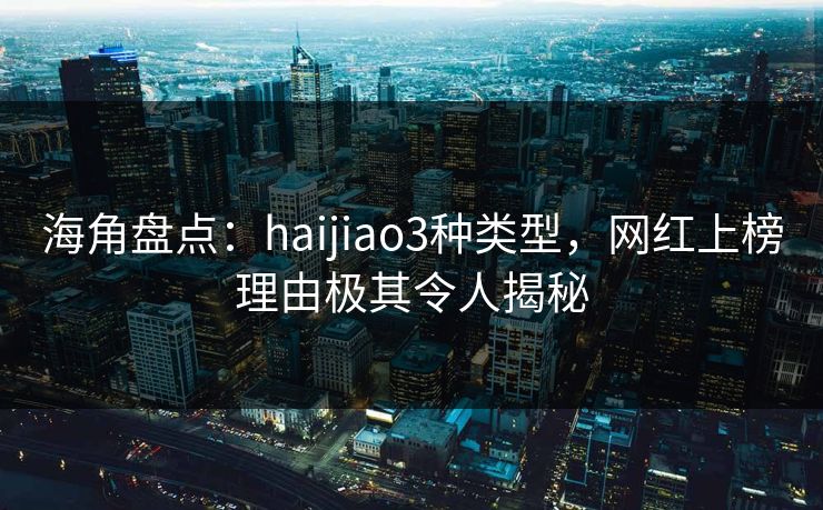 海角盘点：haijiao3种类型，网红上榜理由极其令人揭秘