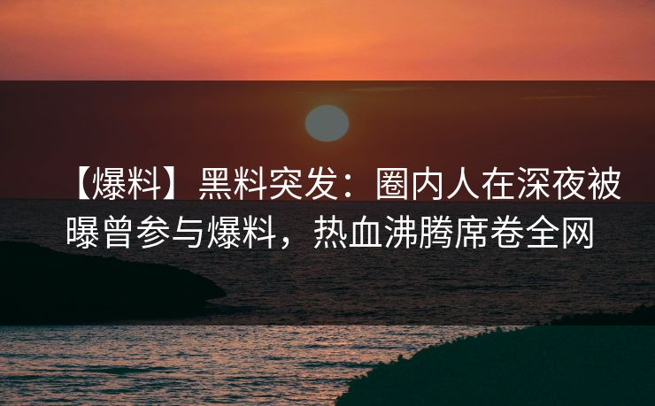 【爆料】黑料突发：圈内人在深夜被曝曾参与爆料，热血沸腾席卷全网