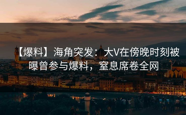 【爆料】海角突发：大V在傍晚时刻被曝曾参与爆料，窒息席卷全网