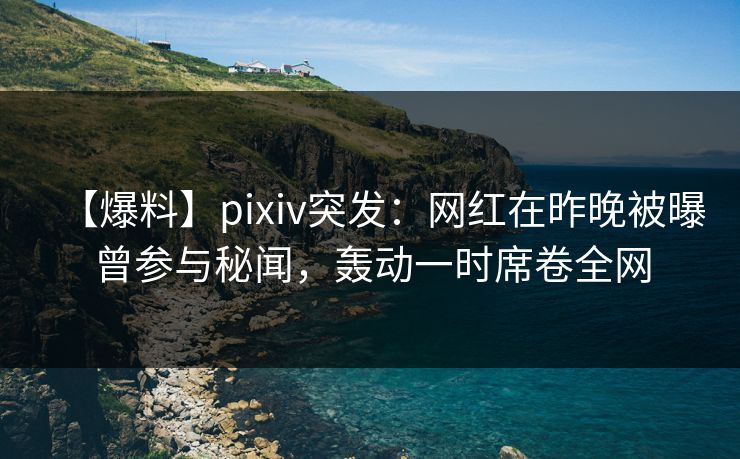 【爆料】pixiv突发:网红在昨晚被曝曾参与秘闻,轰动一时席卷全网 【爆料】pixiv突发:网红在昨晚被曝曾参与秘闻,轰动一时席卷全网