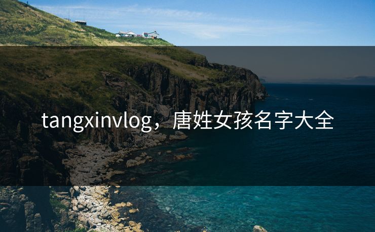 tangxinvlog，唐姓女孩名字大全