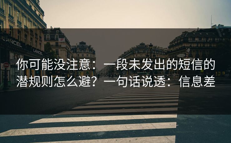 你可能没注意：一段未发出的短信的潜规则怎么避？一句话说透：信息差