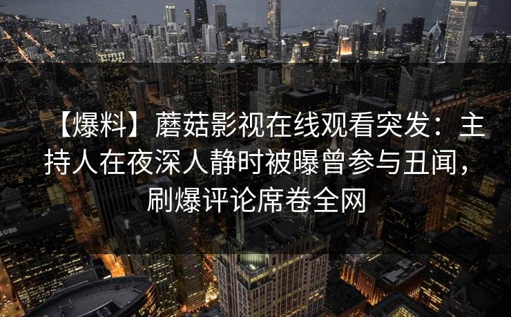 【爆料】蘑菇影视在线观看突发：主持人在夜深人静时被曝曾参与丑闻，刷爆评论席卷全网
