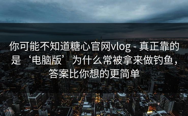 你可能不知道糖心官网vlog - 真正靠的是‘电脑版’为什么常被拿来做钓鱼，答案比你想的更简单