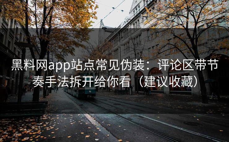 黑料网app站点常见伪装：评论区带节奏手法拆开给你看（建议收藏）