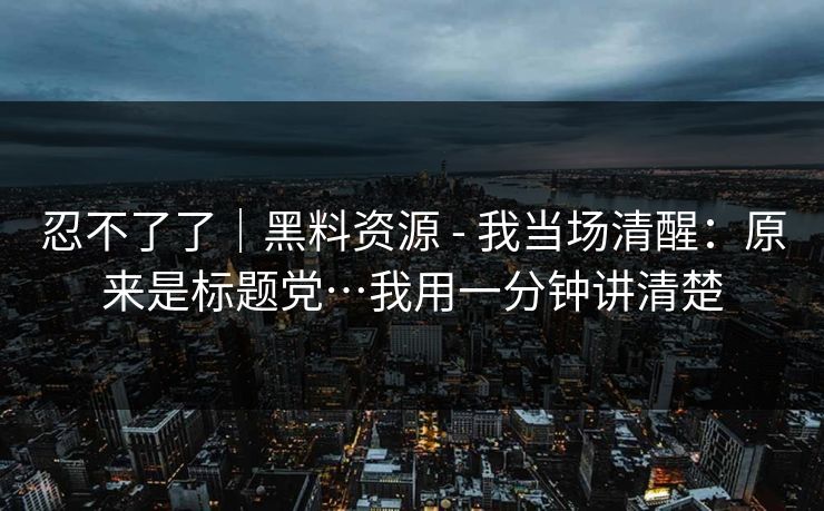 忍不了了｜黑料资源 - 我当场清醒：原来是标题党…我用一分钟讲清楚