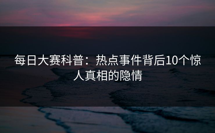每日大赛科普：热点事件背后10个惊人真相的隐情