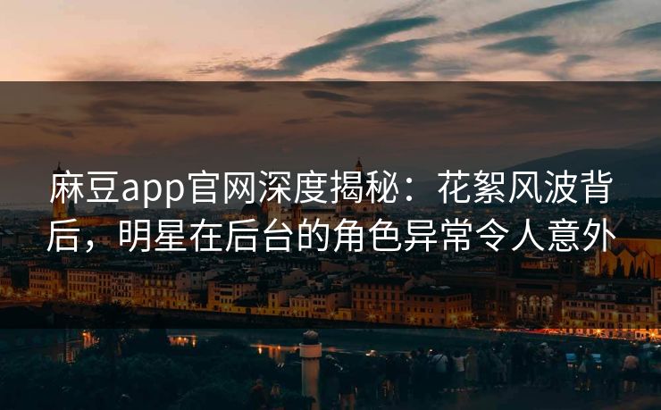 麻豆app官网深度揭秘：花絮风波背后，明星在后台的角色异常令人意外