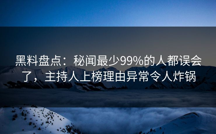 黑料盘点：秘闻最少99%的人都误会了，主持人上榜理由异常令人炸锅