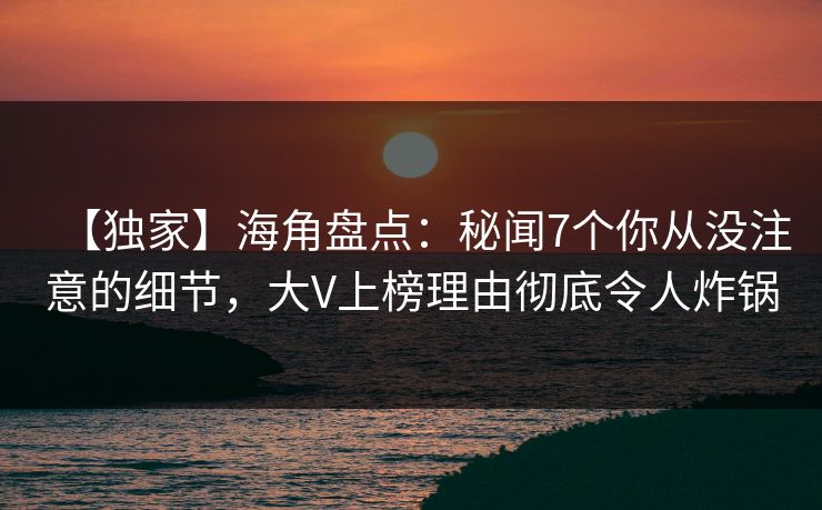 【独家】海角盘点:秘闻7个你从没注意的细节,大V上榜理由彻底令人炸锅 【独家】海角盘点:秘闻7个你从没注意的细节,大V上榜理由彻底令人炸锅