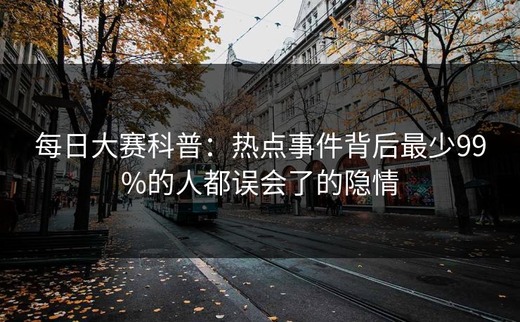 每日大赛科普：热点事件背后最少99%的人都误会了的隐情