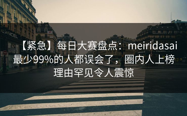 【紧急】每日大赛盘点：meiridasai最少99%的人都误会了，圈内人上榜理由罕见令人震惊