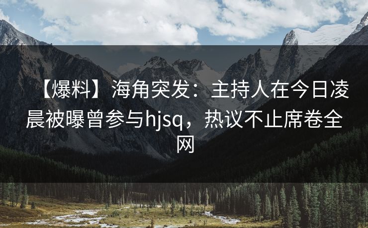 【爆料】海角突发：主持人在今日凌晨被曝曾参与hjsq，热议不止席卷全网