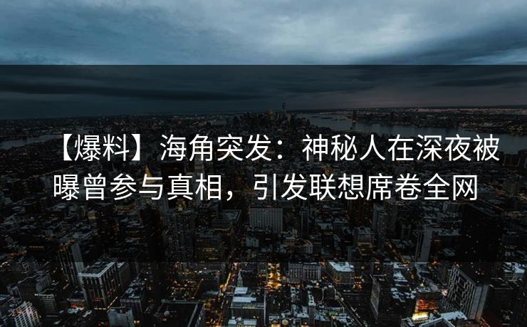 【爆料】海角突发：神秘人在深夜被曝曾参与真相，引发联想席卷全网