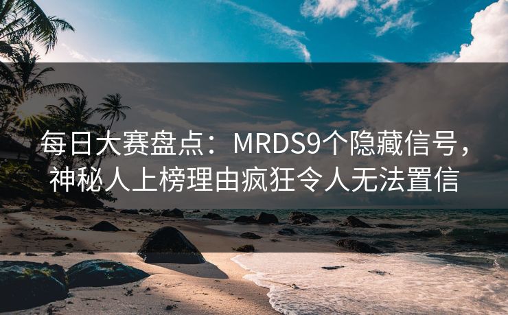 每日大赛盘点：MRDS9个隐藏信号，神秘人上榜理由疯狂令人无法置信
