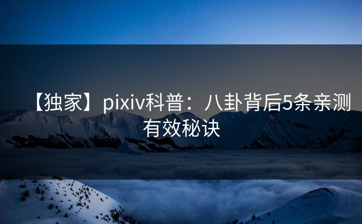 【独家】pixiv科普:八卦背后5条亲测有效秘诀 【独家】pixiv科普:八卦背后5条亲测有效秘诀
