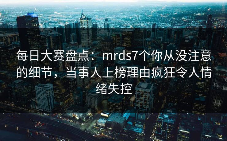 每日大赛盘点：mrds7个你从没注意的细节，当事人上榜理由疯狂令人情绪失控