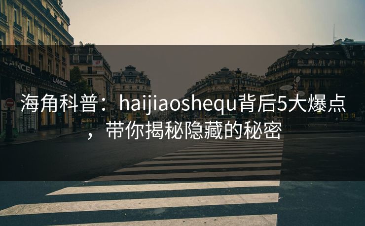 海角科普：haijiaoshequ背后5大爆点，带你揭秘隐藏的秘密