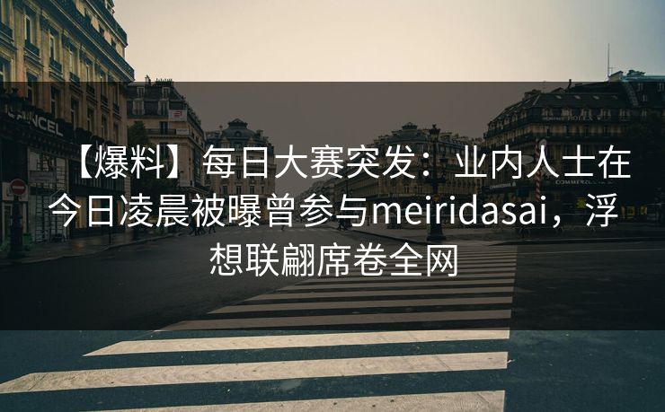 【爆料】每日大赛突发：业内人士在今日凌晨被曝曾参与meiridasai，浮想联翩席卷全网