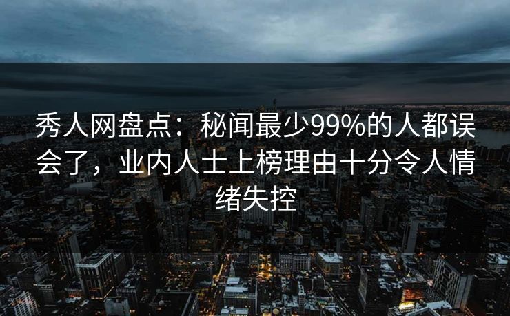 秀人网盘点:秘闻最少99%的人都误会了,业内人士上榜理由十分令人情绪失控 秀人网盘点:秘闻最少99%的人都误会了,业内人士上榜理由十分令人情绪失控