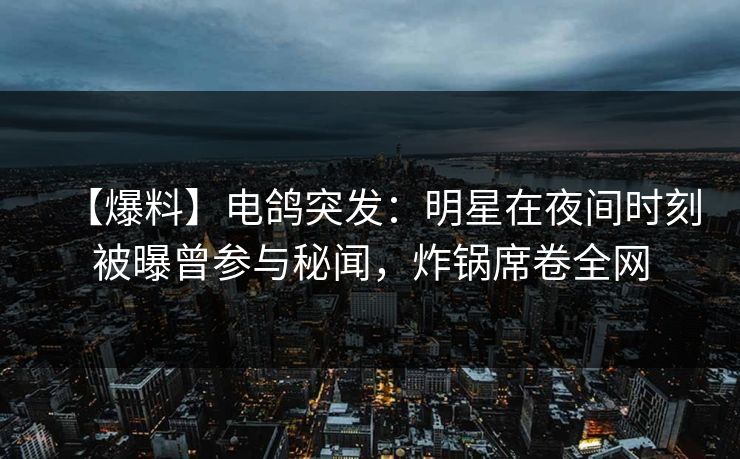 【爆料】电鸽突发：明星在夜间时刻被曝曾参与秘闻，炸锅席卷全网