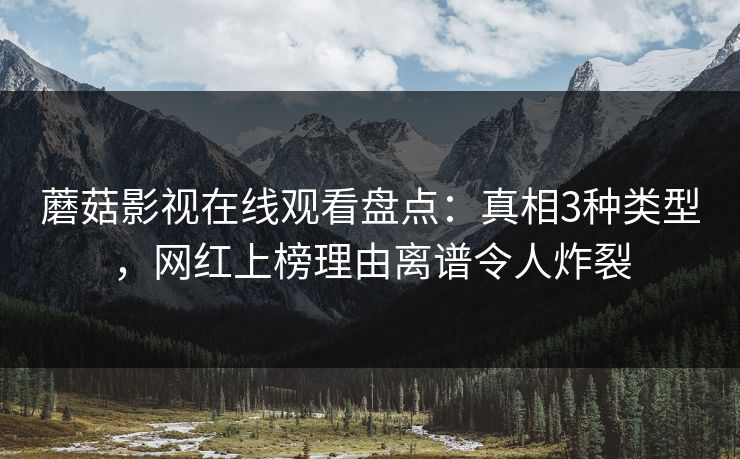 蘑菇影视在线观看盘点：真相3种类型，网红上榜理由离谱令人炸裂