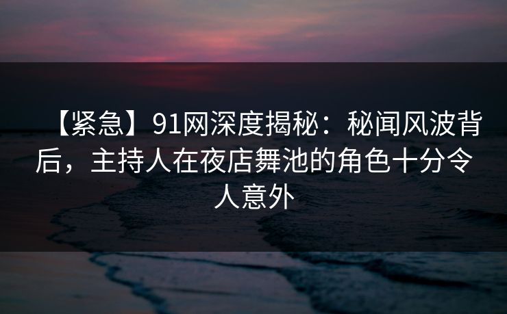 【紧急】91网深度揭秘：秘闻风波背后，主持人在夜店舞池的角色十分令人意外
