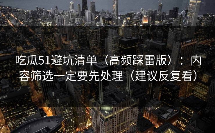 吃瓜51避坑清单（高频踩雷版）：内容筛选一定要先处理（建议反复看）