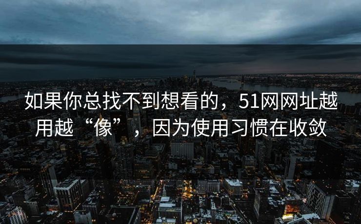 如果你总找不到想看的，51网网址越用越“像”，因为使用习惯在收敛