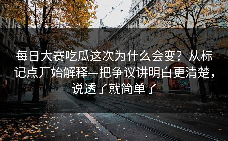 每日大赛吃瓜这次为什么会变？从标记点开始解释—把争议讲明白更清楚，说透了就简单了