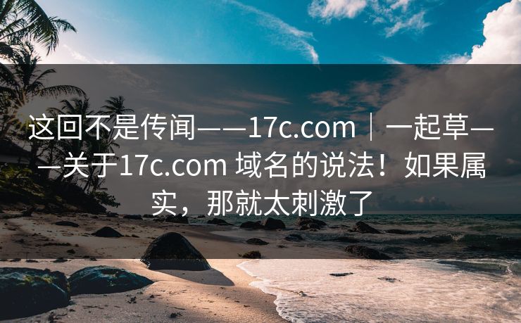 这回不是传闻——17c.com｜一起草——关于17c.com 域名的说法！如果属实，那就太刺激了