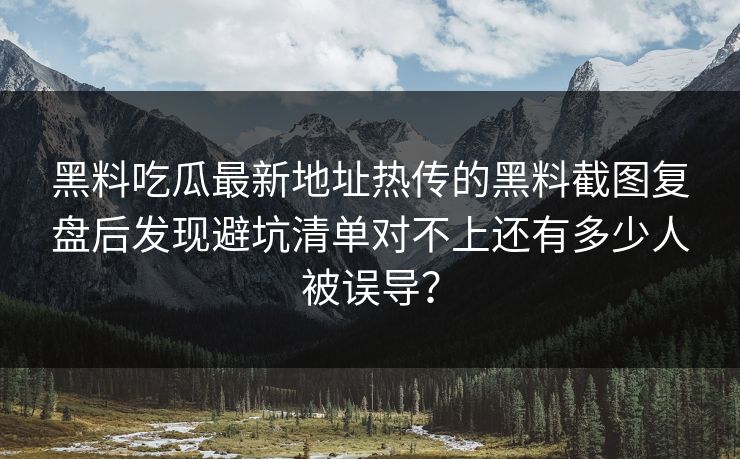 黑料吃瓜最新地址热传的黑料截图复盘后发现避坑清单对不上还有多少人被误导？