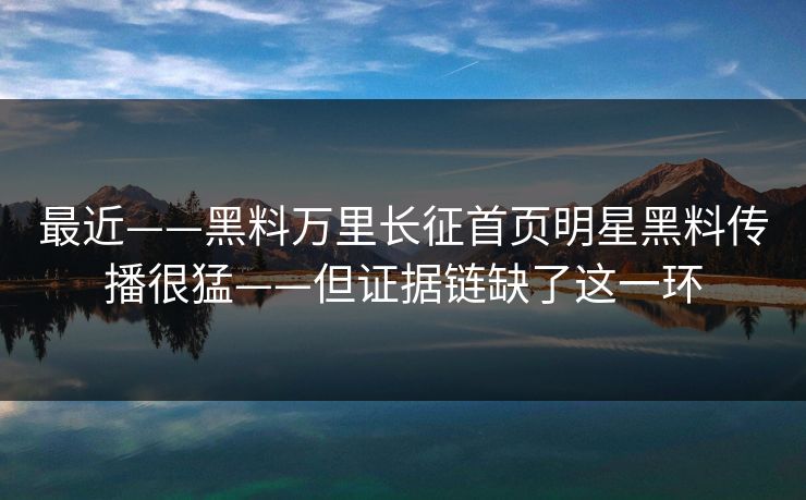 最近——黑料万里长征首页明星黑料传播很猛——但证据链缺了这一环